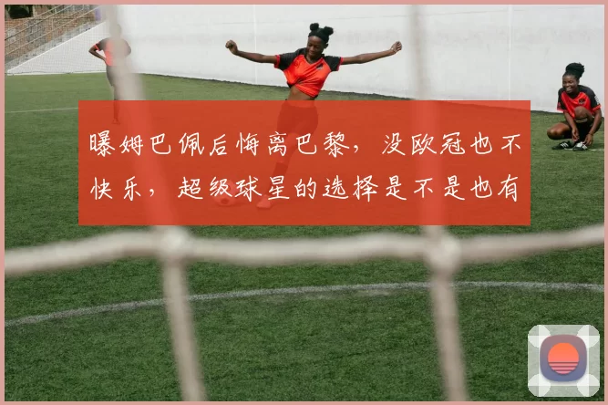 曝姆巴佩后悔离巴黎，没欧冠也不快乐，超级球星的选择是不是也有“打脸”时