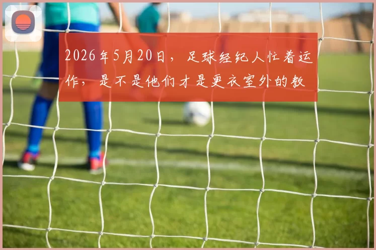 2026年5月20日，足球经纪人忙着运作，是不是他们才是更衣室外的教练