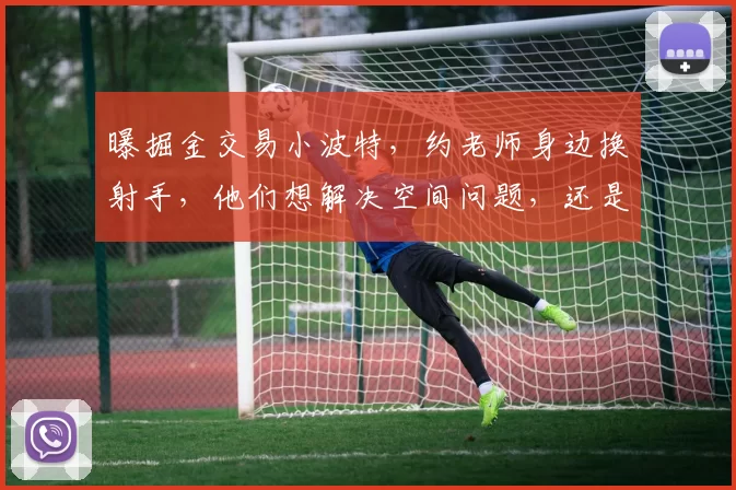 曝掘金交易小波特，约老师身边换射手，他们想解决空间问题，还是薪资爆炸